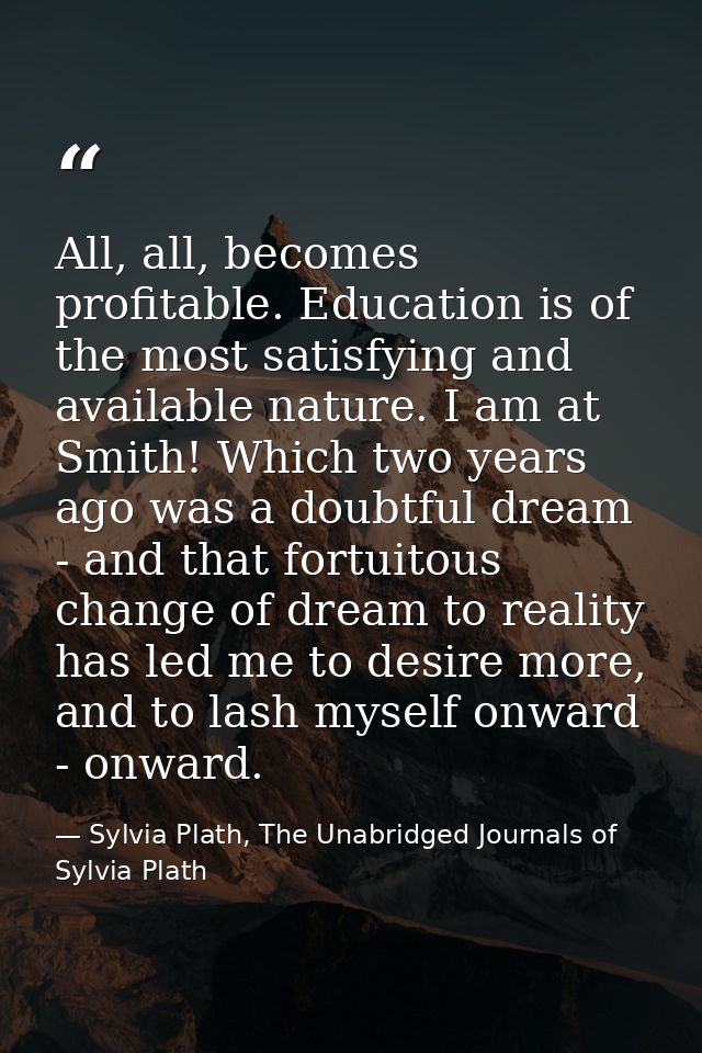 All, all, becomes profitable. Education is of the most satisfying and available nature. I am at Smith! Which two years a — Sylvia Plath, The Unabridged Journals of Sylvia Plath