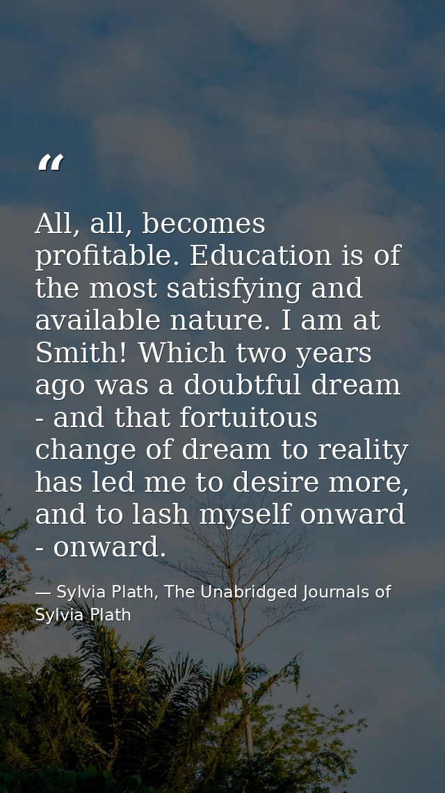 All, all, becomes profitable. Education is of the most satisfying and available nature. I am at Smith! Which two years a — Sylvia Plath, The Unabridged Journals of Sylvia Plath