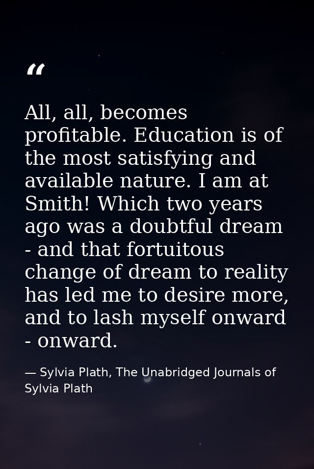 All, all, becomes profitable. Education is of the most satisfying and available nature. I am at Smith! Which two years a — Sylvia Plath, The Unabridged Journals of Sylvia Plath