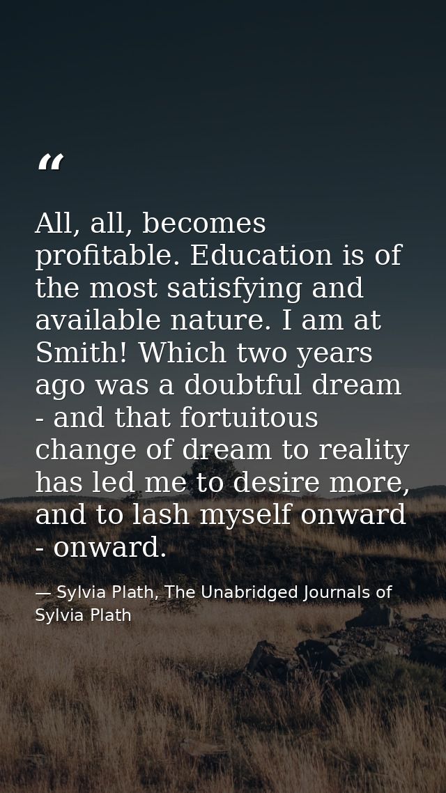 All, all, becomes profitable. Education is of the most satisfying and available nature. I am at Smith! Which two years a — Sylvia Plath, The Unabridged Journals of Sylvia Plath