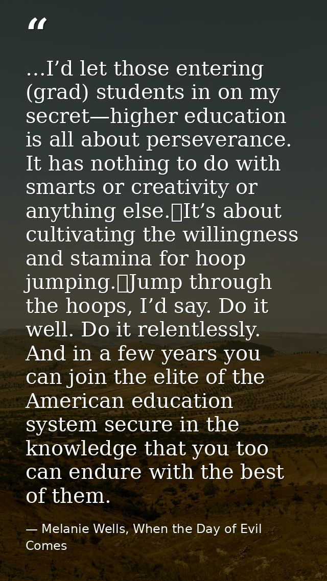 …I’d let those entering (grad) students in on my secret—higher education is all about perseverance. It has nothing to do — Melanie Wells, When the Day of Evil Comes