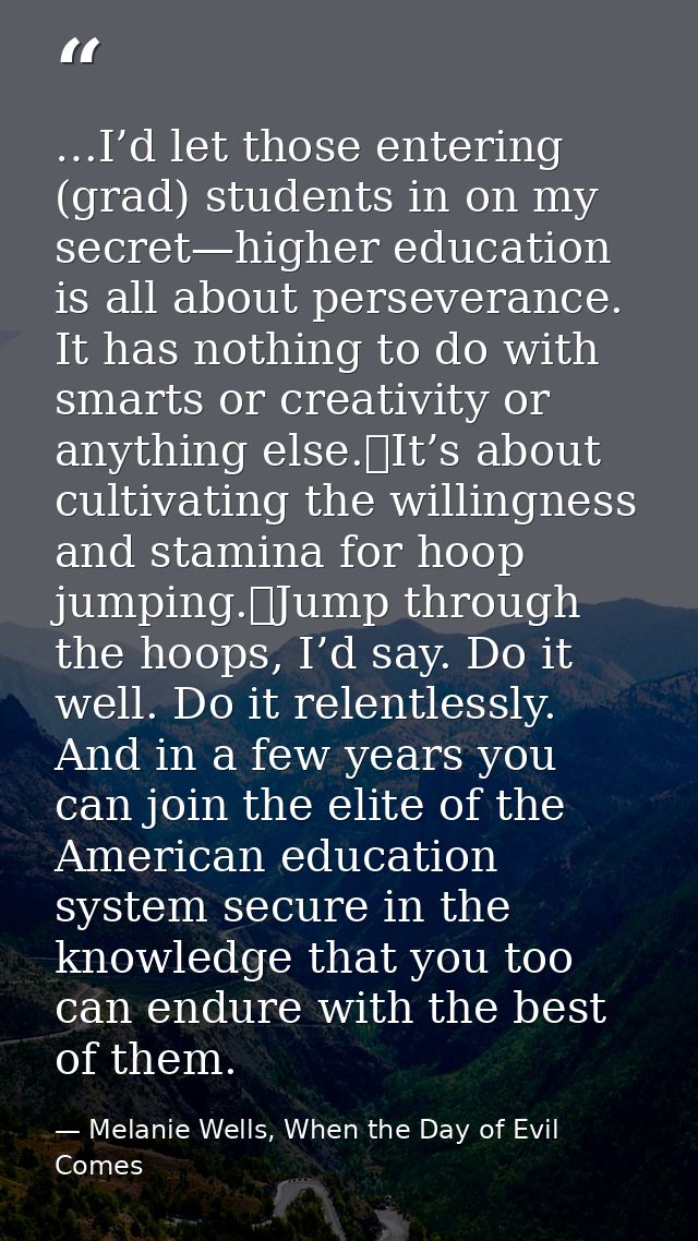…I’d let those entering (grad) students in on my secret—higher education is all about perseverance. It has nothing to do — Melanie Wells, When the Day of Evil Comes