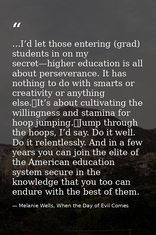 …I’d let those entering (grad) students in on my secret—higher education is all about perseverance. It has nothing to do — Melanie Wells, When the Day of Evil Comes