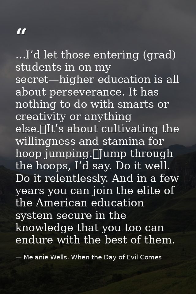 …I’d let those entering (grad) students in on my secret—higher education is all about perseverance. It has nothing to do — Melanie Wells, When the Day of Evil Comes