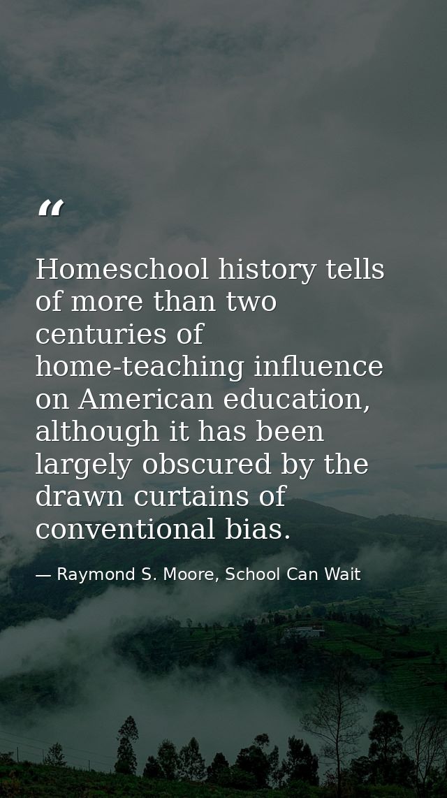 Homeschool history tells of more than two centuries of home-teaching influence on American education, although it has be — Raymond S. Moore, School Can Wait