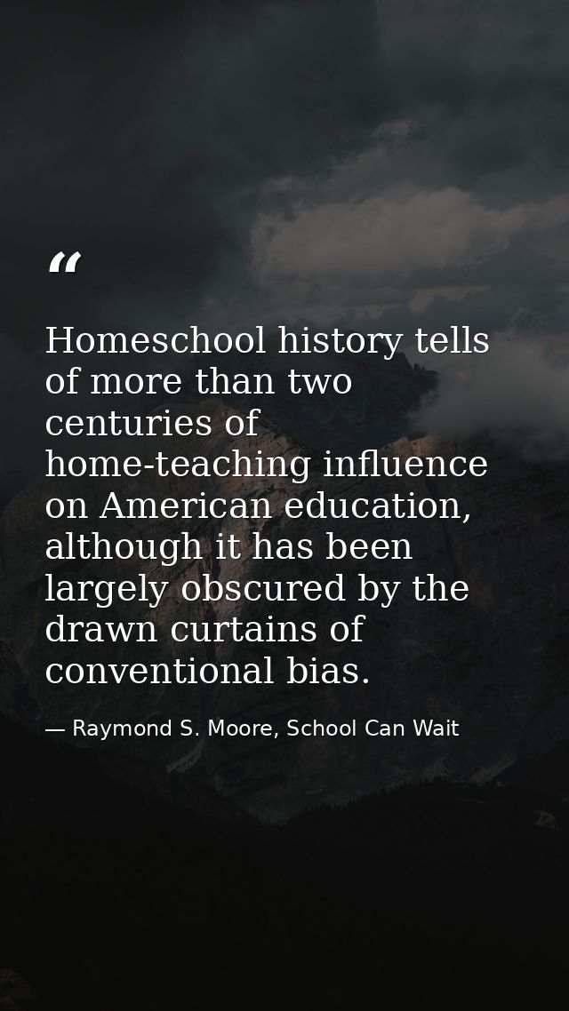 Homeschool history tells of more than two centuries of home-teaching influence on American education, although it has be — Raymond S. Moore, School Can Wait