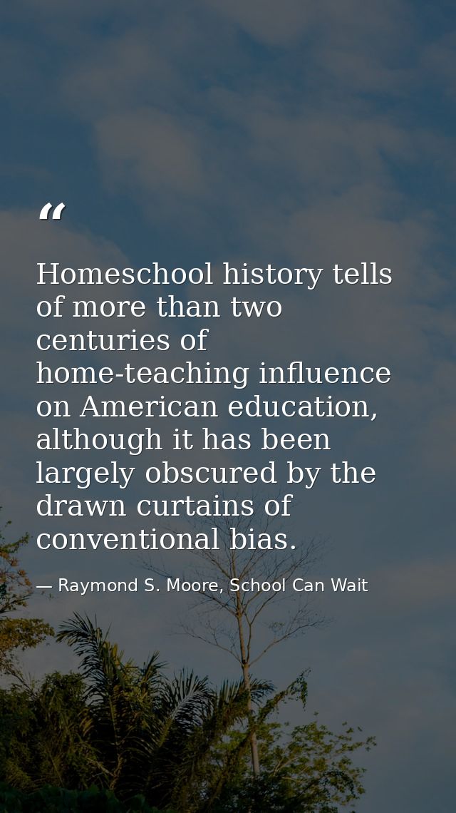 Homeschool history tells of more than two centuries of home-teaching influence on American education, although it has be — Raymond S. Moore, School Can Wait