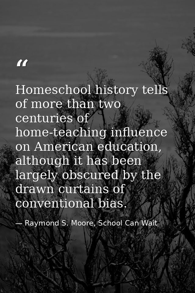 Homeschool history tells of more than two centuries of home-teaching influence on American education, although it has be — Raymond S. Moore, School Can Wait