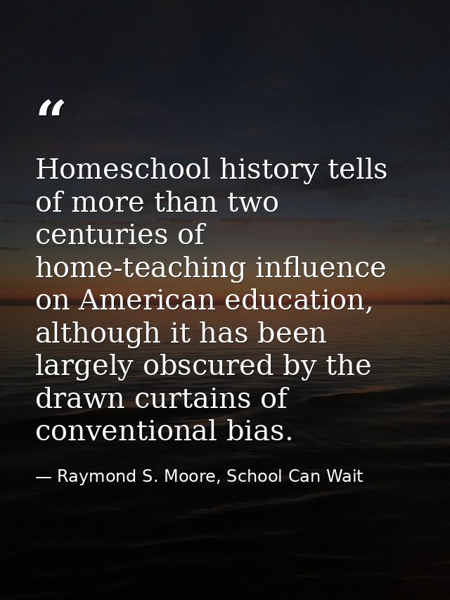 Homeschool history tells of more than two centuries of home-teaching influence on American education, although it has be — Raymond S. Moore, School Can Wait
