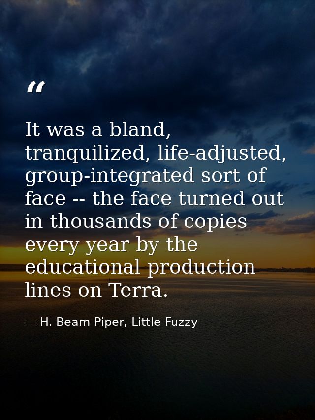 It was a bland, tranquilized, life-adjusted, group-integrated sort of face -- the face turned out in thousands of copies — H. Beam Piper, Little Fuzzy