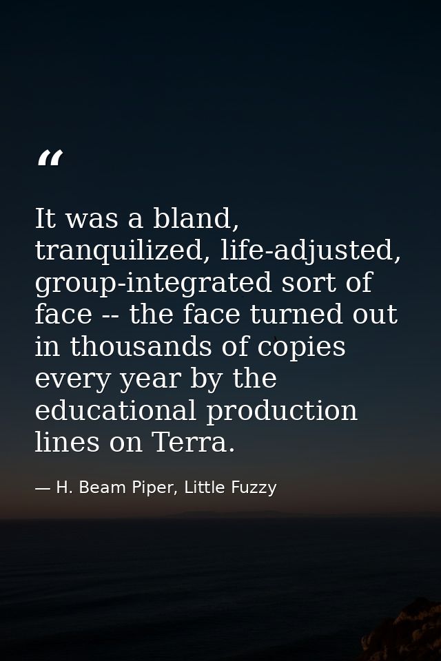 It was a bland, tranquilized, life-adjusted, group-integrated sort of face -- the face turned out in thousands of copies — H. Beam Piper, Little Fuzzy