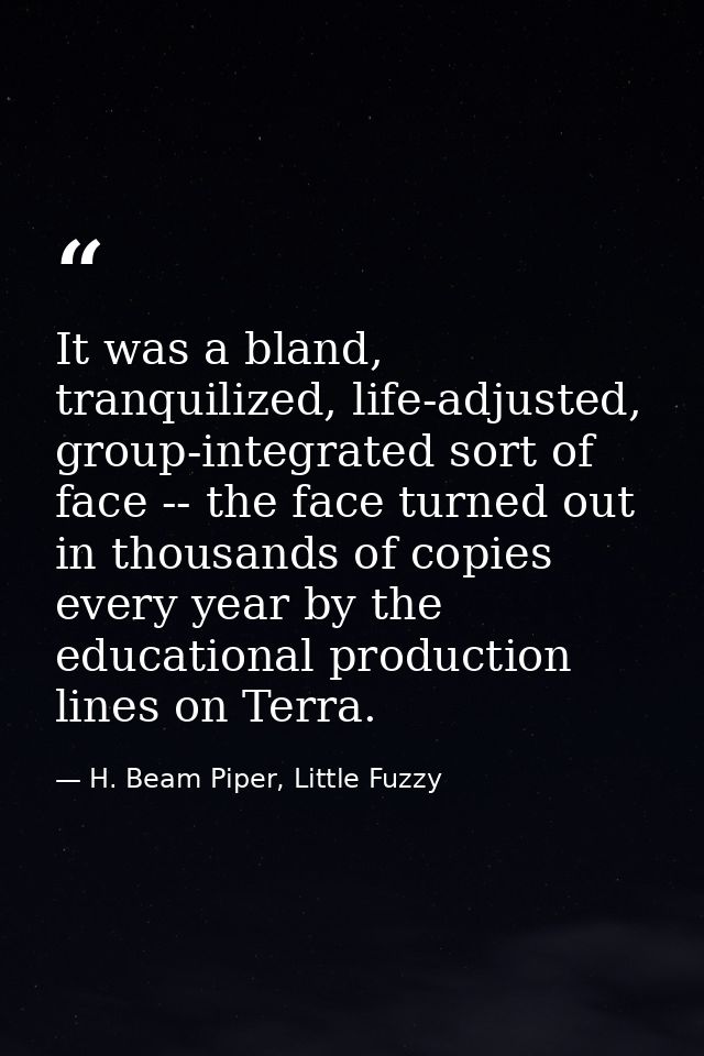 It was a bland, tranquilized, life-adjusted, group-integrated sort of face -- the face turned out in thousands of copies — H. Beam Piper, Little Fuzzy