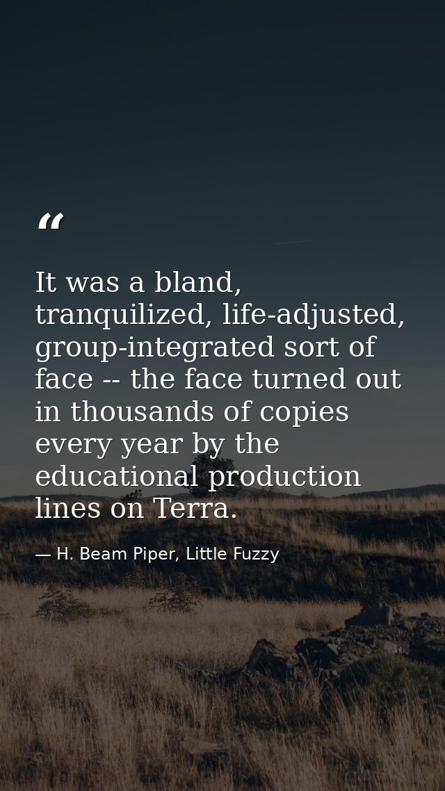It was a bland, tranquilized, life-adjusted, group-integrated sort of face -- the face turned out in thousands of copies — H. Beam Piper, Little Fuzzy
