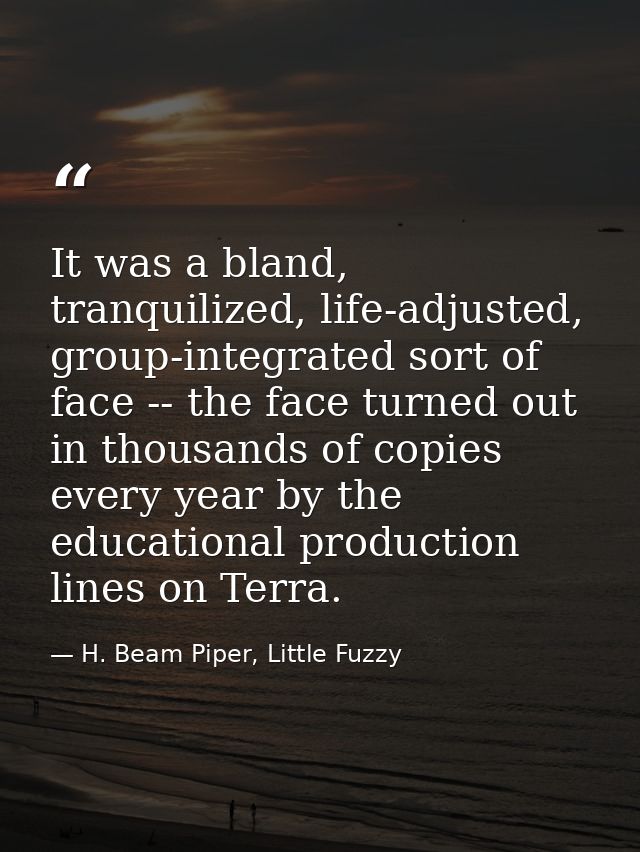 It was a bland, tranquilized, life-adjusted, group-integrated sort of face -- the face turned out in thousands of copies — H. Beam Piper, Little Fuzzy