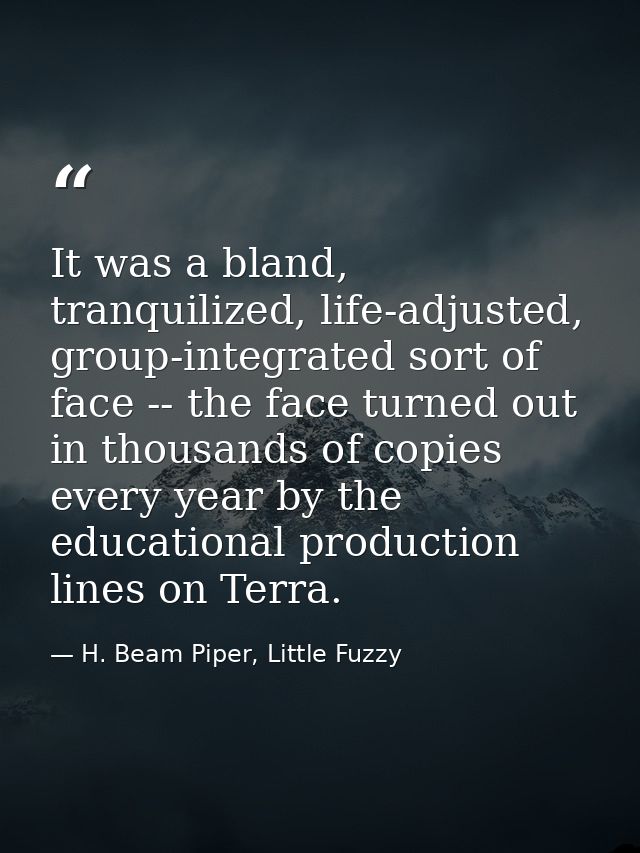 It was a bland, tranquilized, life-adjusted, group-integrated sort of face -- the face turned out in thousands of copies — H. Beam Piper, Little Fuzzy