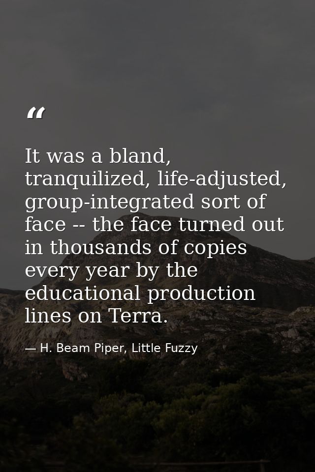 It was a bland, tranquilized, life-adjusted, group-integrated sort of face -- the face turned out in thousands of copies — H. Beam Piper, Little Fuzzy