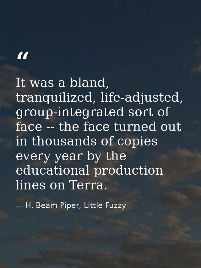 It was a bland, tranquilized, life-adjusted, group-integrated sort of face -- the face turned out in thousands of copies — H. Beam Piper, Little Fuzzy