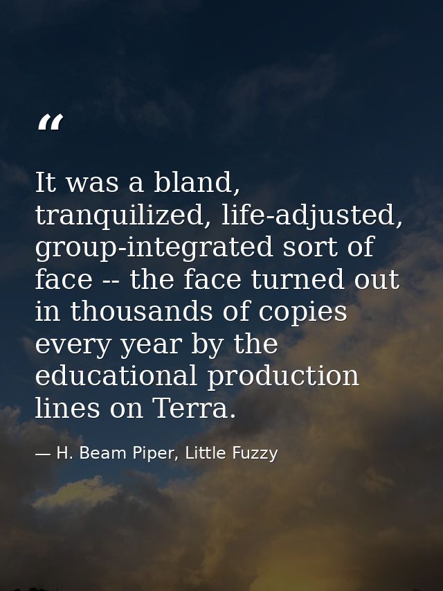 It was a bland, tranquilized, life-adjusted, group-integrated sort of face -- the face turned out in thousands of copies — H. Beam Piper, Little Fuzzy