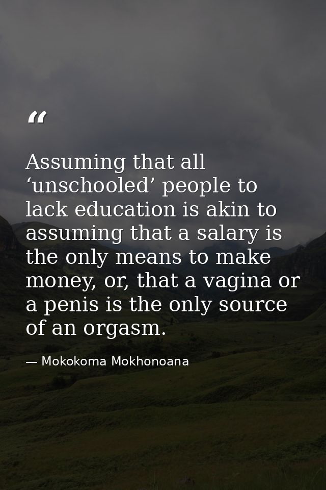 Assuming that all ‘unschooled’ people to lack education is akin to assuming that a salary is the only means to make mone — Mokokoma Mokhonoana