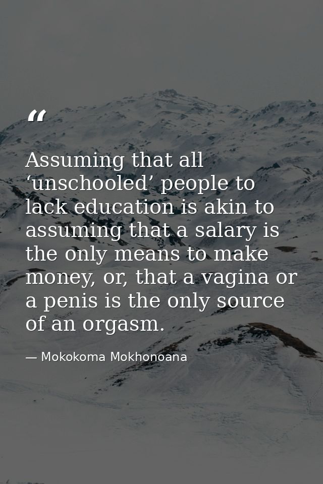 Assuming that all ‘unschooled’ people to lack education is akin to assuming that a salary is the only means to make mone — Mokokoma Mokhonoana