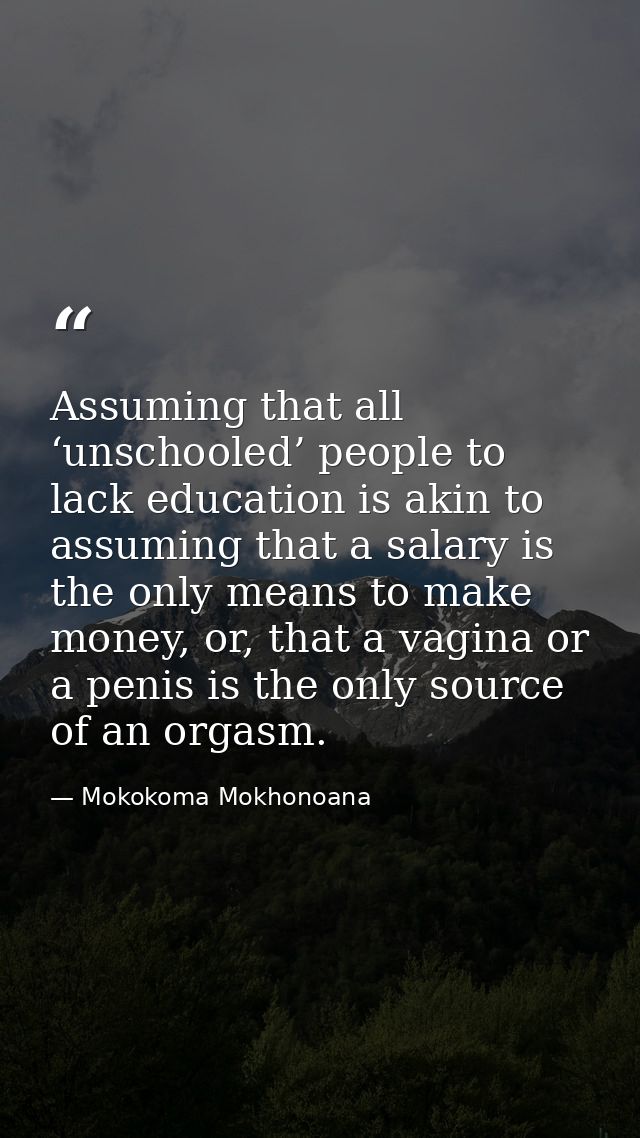 Assuming that all ‘unschooled’ people to lack education is akin to assuming that a salary is the only means to make mone — Mokokoma Mokhonoana