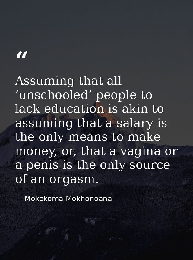 Assuming that all ‘unschooled’ people to lack education is akin to assuming that a salary is the only means to make mone — Mokokoma Mokhonoana
