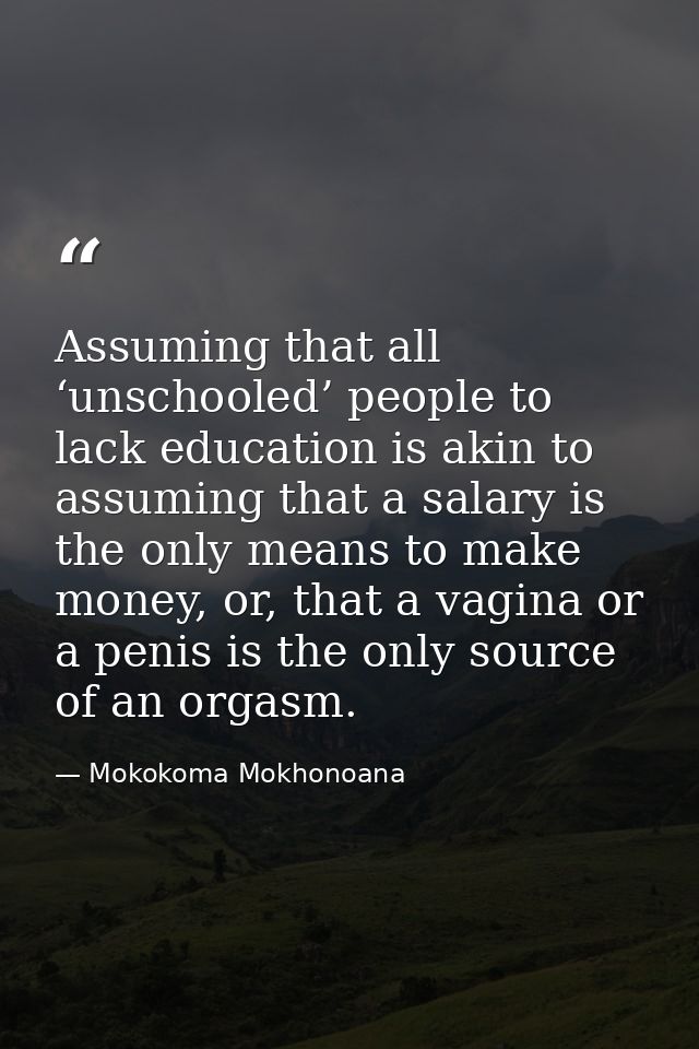 Assuming that all ‘unschooled’ people to lack education is akin to assuming that a salary is the only means to make mone — Mokokoma Mokhonoana