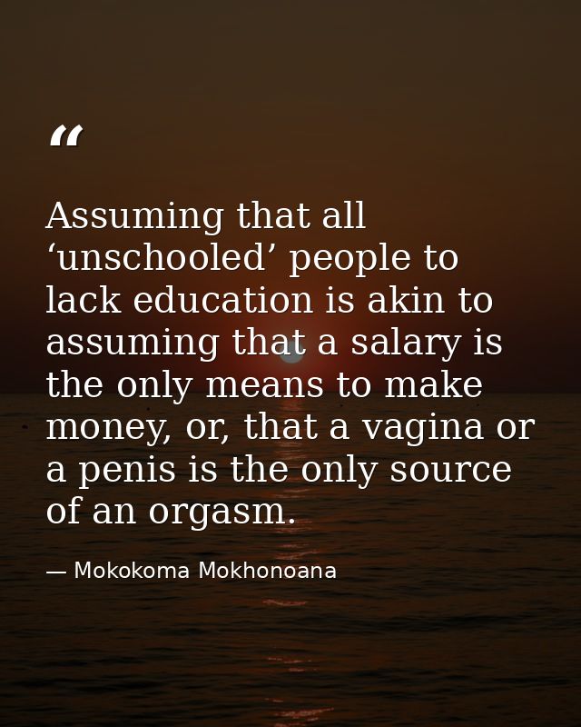 Assuming that all ‘unschooled’ people to lack education is akin to assuming that a salary is the only means to make mone — Mokokoma Mokhonoana