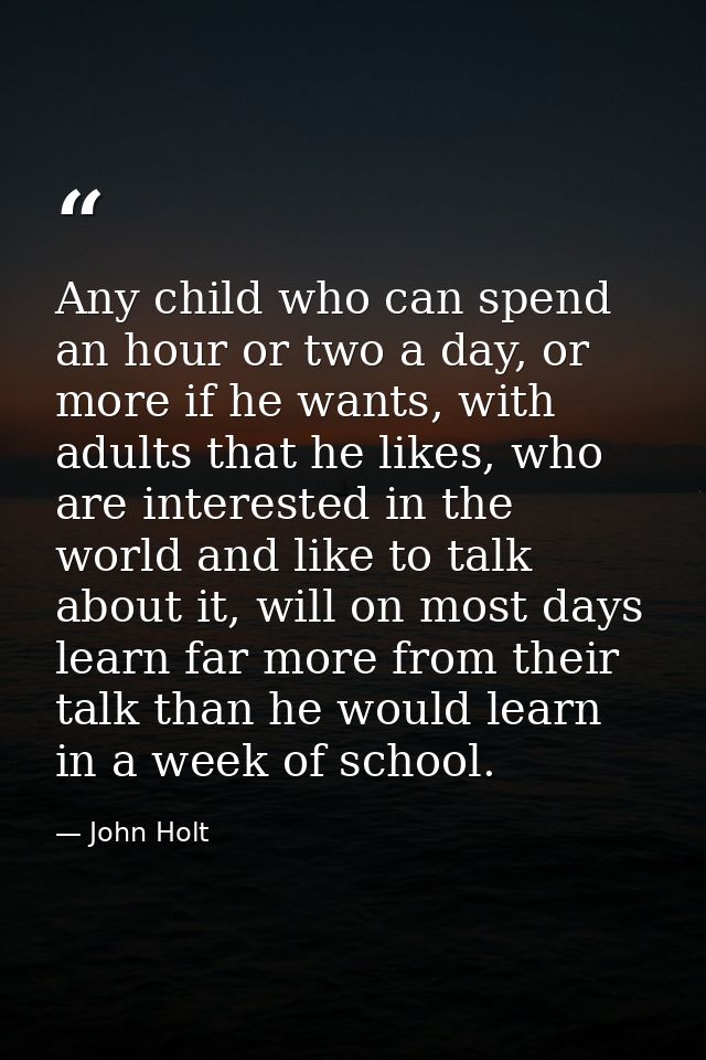 Any child who can spend an hour or two a day, or more if he wants, with adults that he likes, who are interested in the  — John Holt
