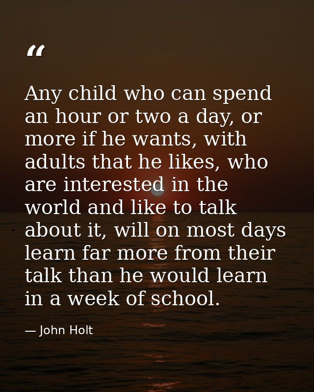 Any child who can spend an hour or two a day, or more if he wants, with adults that he likes, who are interested in the  — John Holt