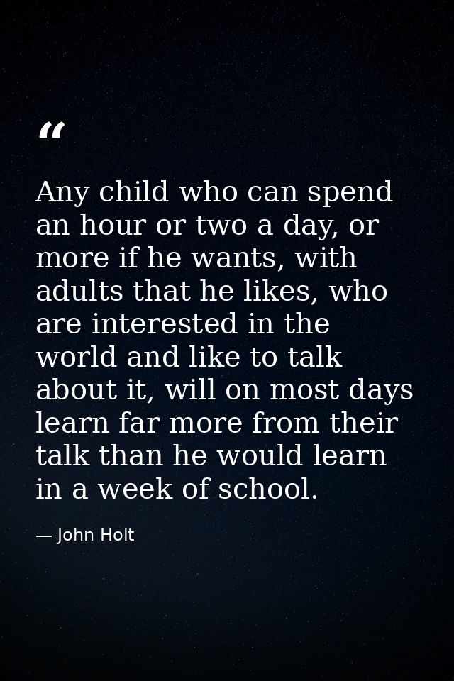 Any child who can spend an hour or two a day, or more if he wants, with adults that he likes, who are interested in the  — John Holt