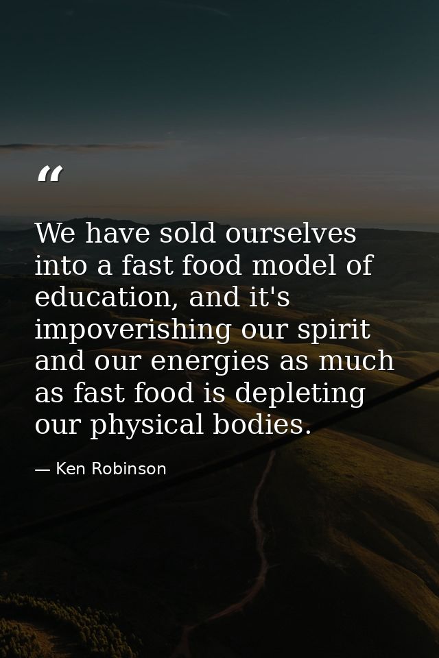 We have sold ourselves into a fast food model of education, and it's impoverishing our spirit and our energies as much a — Ken Robinson