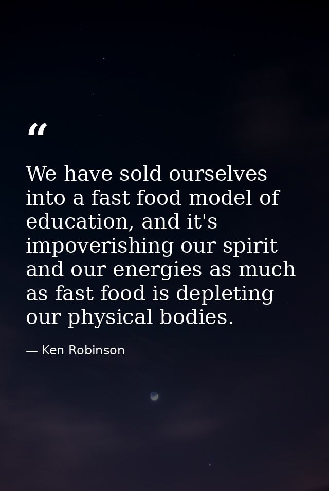 We have sold ourselves into a fast food model of education, and it's impoverishing our spirit and our energies as much a — Ken Robinson