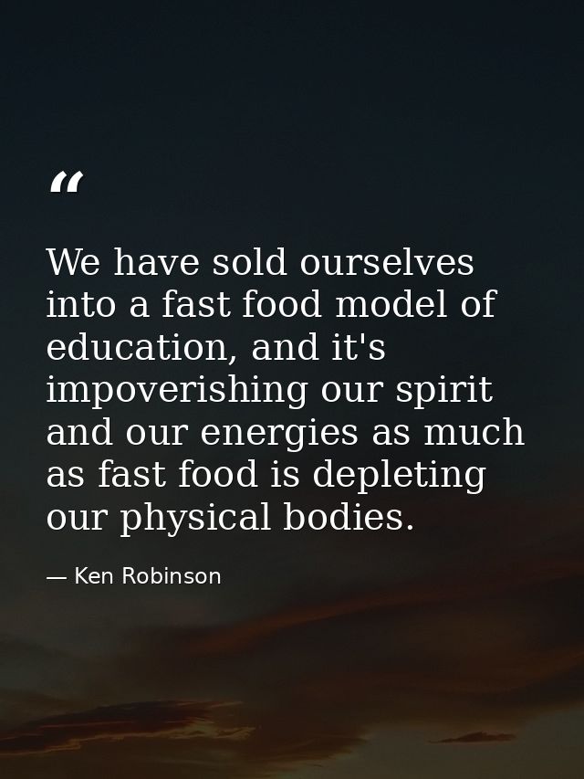 We have sold ourselves into a fast food model of education, and it's impoverishing our spirit and our energies as much a — Ken Robinson