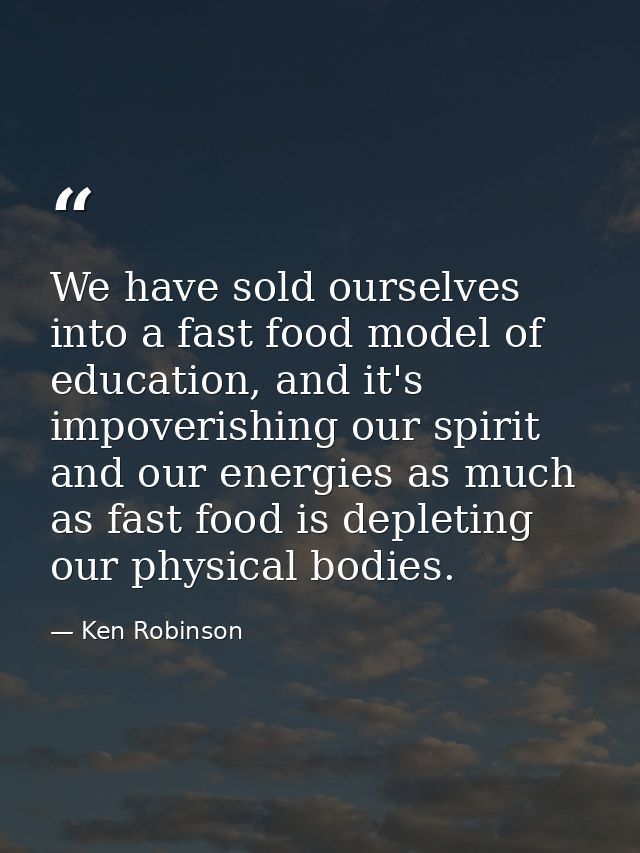 We have sold ourselves into a fast food model of education, and it's impoverishing our spirit and our energies as much a — Ken Robinson