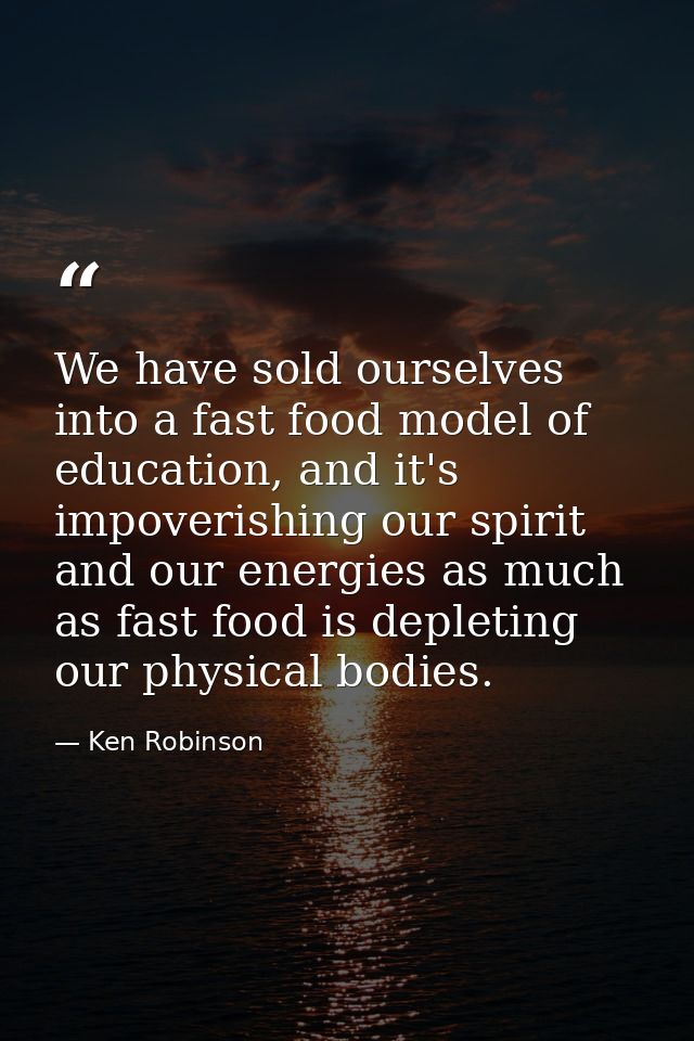 We have sold ourselves into a fast food model of education, and it's impoverishing our spirit and our energies as much a — Ken Robinson