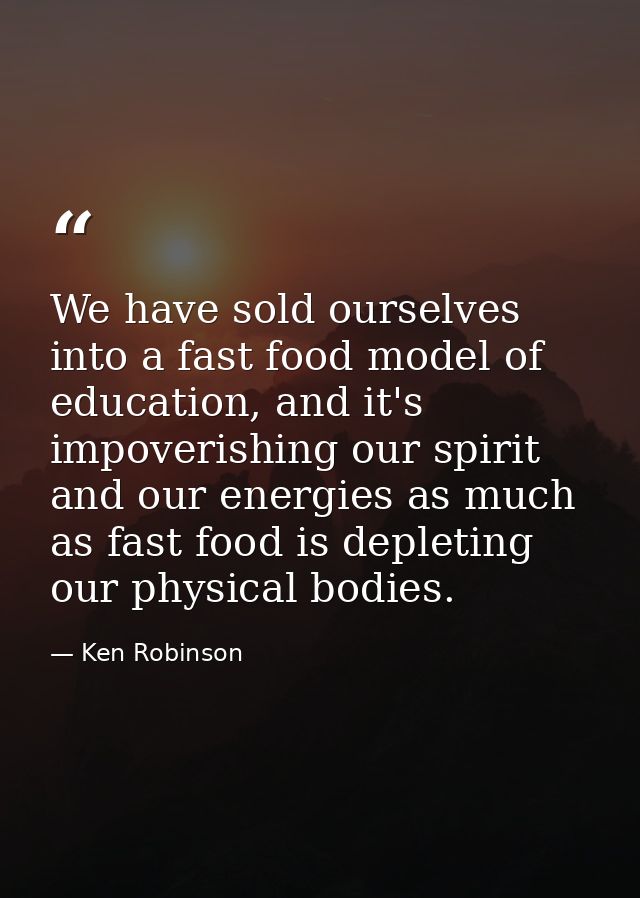 We have sold ourselves into a fast food model of education, and it's impoverishing our spirit and our energies as much a — Ken Robinson