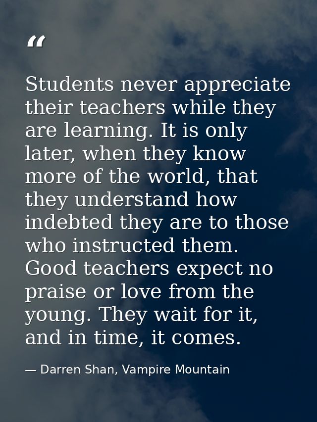 Students never appreciate their teachers while they are learning. It is only later, when they know more of the world, th — Darren Shan, Vampire Mountain