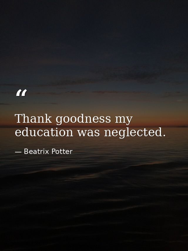 Thank goodness my education was neglected. — Beatrix Potter