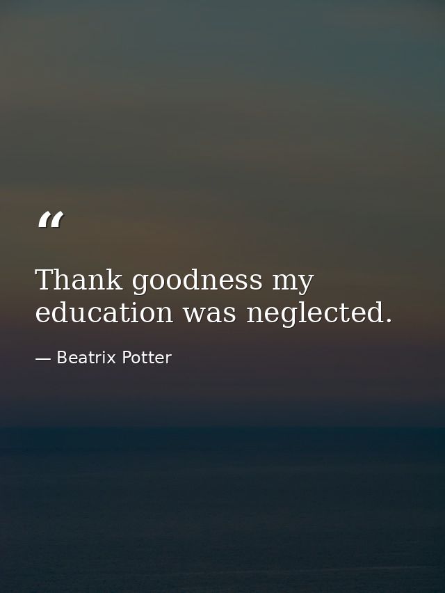Thank goodness my education was neglected. — Beatrix Potter