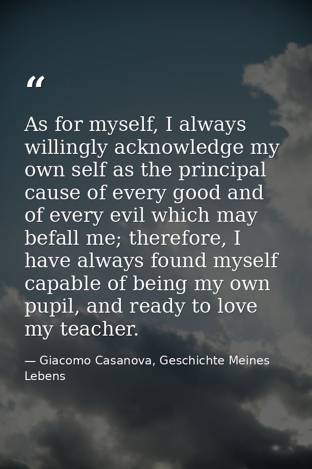 As for myself, I always willingly acknowledge my own self as the principal cause of every good and of every evil which m — Giacomo Casanova, Geschichte Meines Lebens