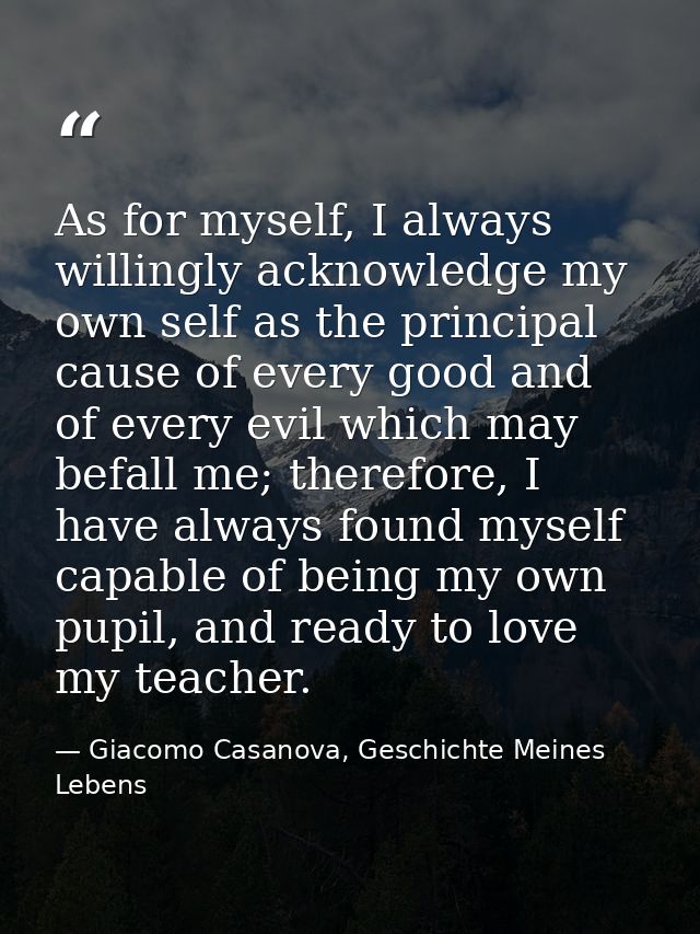 As for myself, I always willingly acknowledge my own self as the principal cause of every good and of every evil which m — Giacomo Casanova, Geschichte Meines Lebens