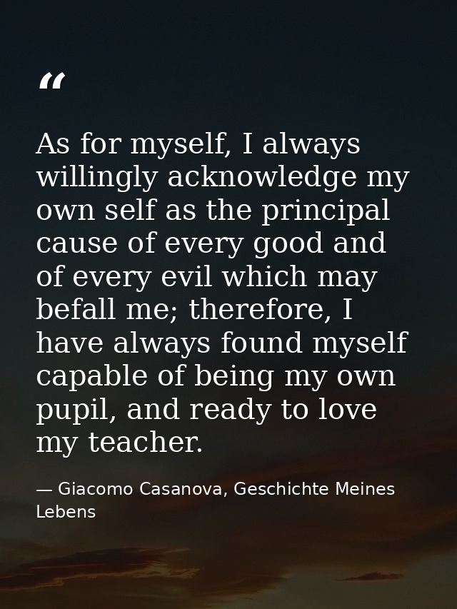 As for myself, I always willingly acknowledge my own self as the principal cause of every good and of every evil which m — Giacomo Casanova, Geschichte Meines Lebens
