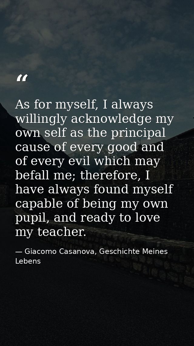 As for myself, I always willingly acknowledge my own self as the principal cause of every good and of every evil which m — Giacomo Casanova, Geschichte Meines Lebens