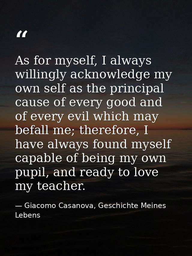 As for myself, I always willingly acknowledge my own self as the principal cause of every good and of every evil which m — Giacomo Casanova, Geschichte Meines Lebens