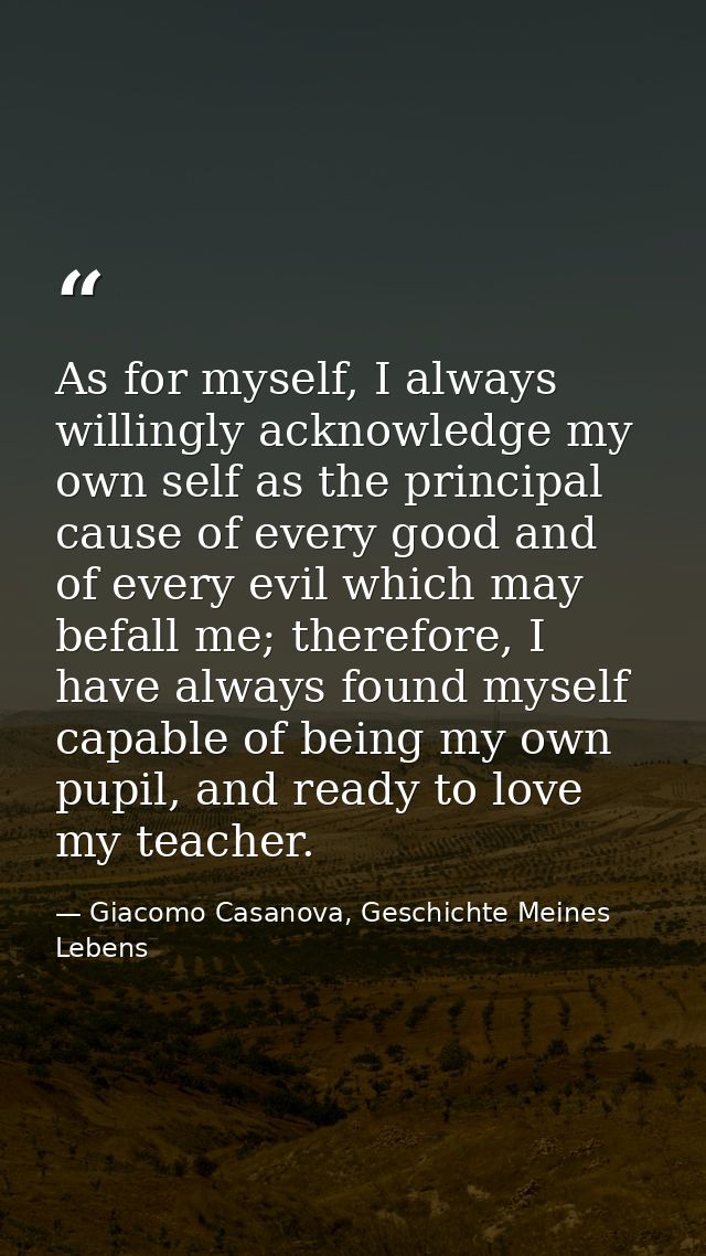 As for myself, I always willingly acknowledge my own self as the principal cause of every good and of every evil which m — Giacomo Casanova, Geschichte Meines Lebens