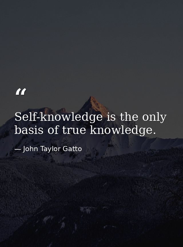 Self-knowledge is the only basis of true knowledge. — John Taylor Gatto