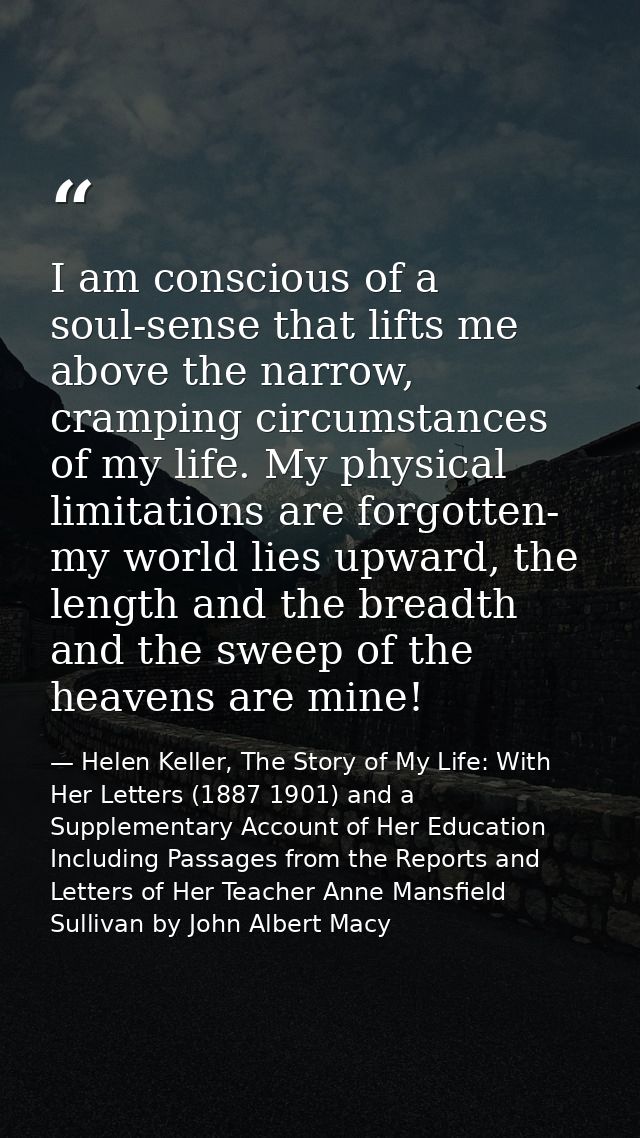 I am conscious of a soul-sense that lifts me above the narrow, cramping circumstances of my life. My physical limitation — Helen Keller, The Story of My Life: With Her Letters (1887 1901) and a Supplementary Account of Her Education Including Passages from the Reports and Letters of Her Teacher Anne Mansfield Sullivan by John Albert Macy