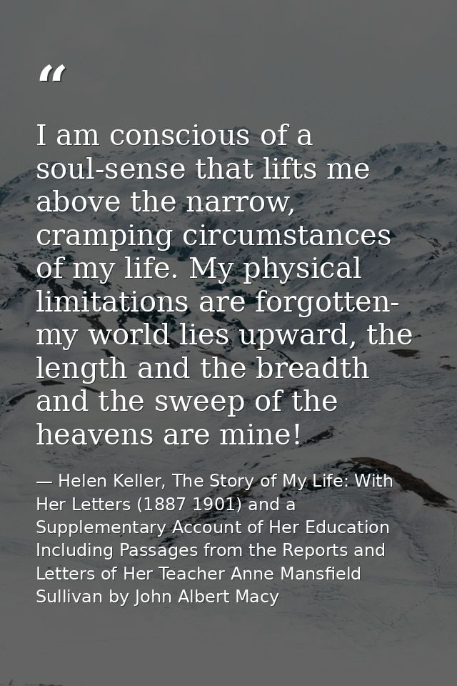 I am conscious of a soul-sense that lifts me above the narrow, cramping circumstances of my life. My physical limitation — Helen Keller, The Story of My Life: With Her Letters (1887 1901) and a Supplementary Account of Her Education Including Passages from the Reports and Letters of Her Teacher Anne Mansfield Sullivan by John Albert Macy