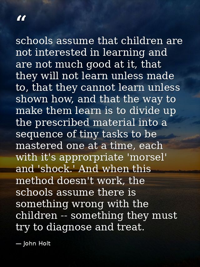 schools assume that children are not interested in learning and are not much good at it, that they will not learn unless — John Holt